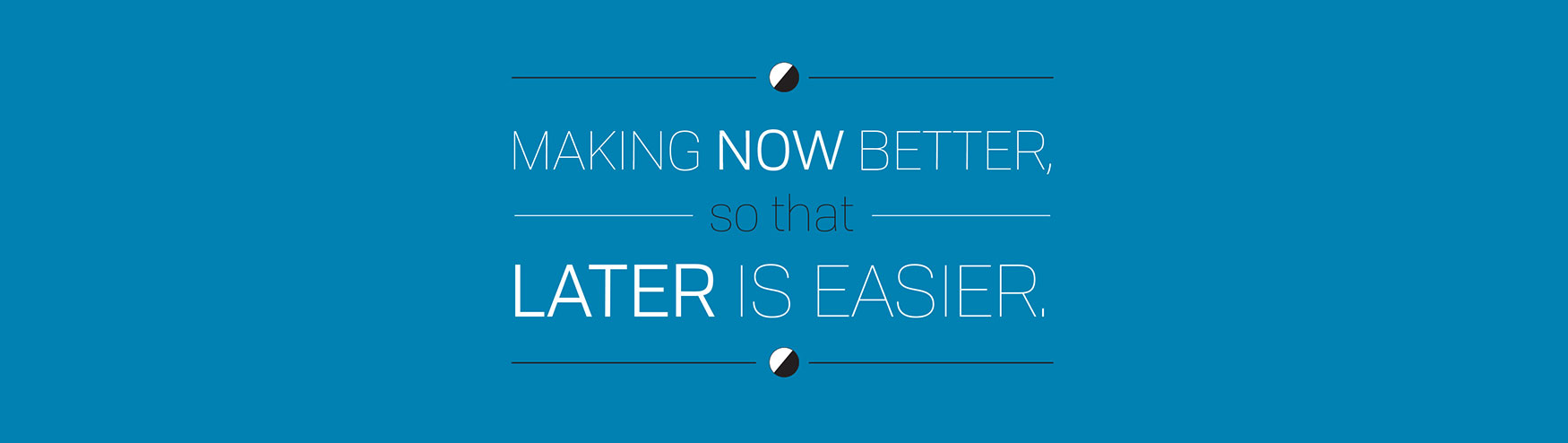Making Now Better So That Later Is Easier